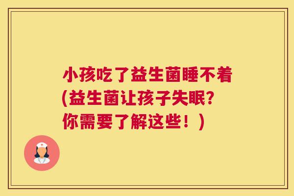 小孩吃了益生菌睡不着(益生菌让孩子失眠？你需要了解这些！)