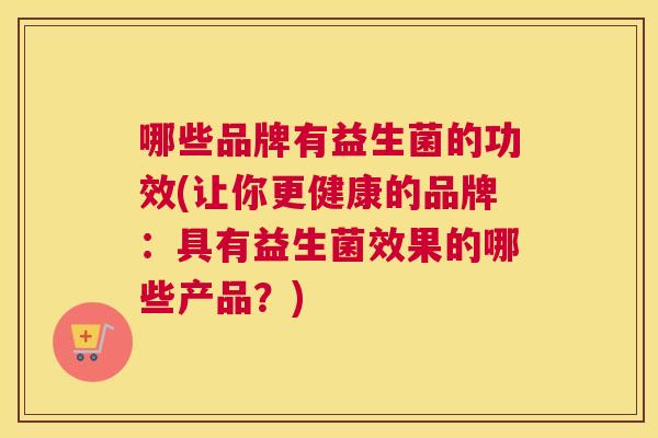哪些品牌有益生菌的功效(让你更健康的品牌：具有益生菌效果的哪些产品？)