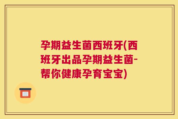 孕期益生菌西班牙(西班牙出品孕期益生菌-帮你健康孕育宝宝)