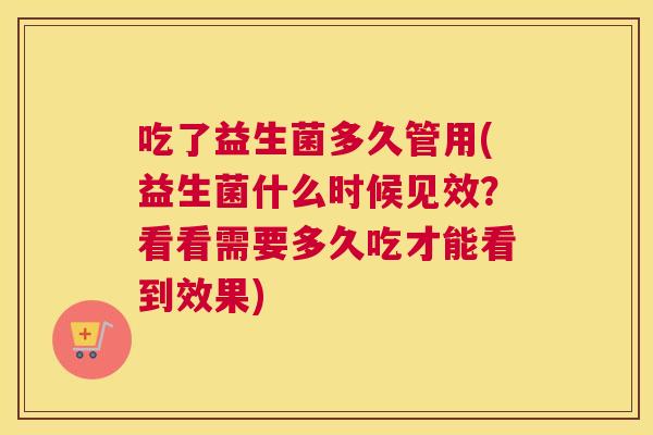 吃了益生菌多久管用(益生菌什么时候见效？看看需要多久吃才能看到效果)