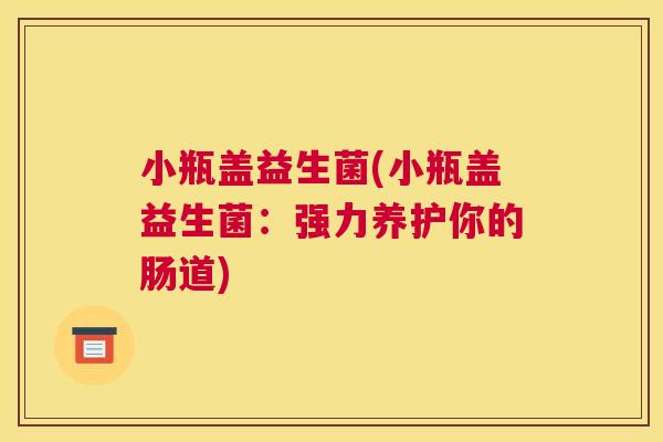 小瓶盖益生菌(小瓶盖益生菌：强力养护你的肠道)