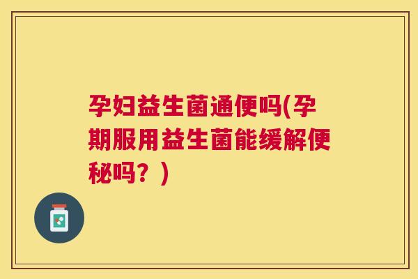 孕妇益生菌通便吗(孕期服用益生菌能缓解便秘吗？)