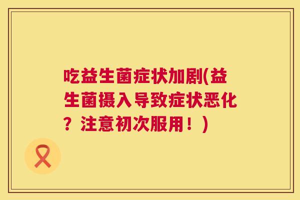 吃益生菌症状加剧(益生菌摄入导致症状恶化？注意初次服用！)