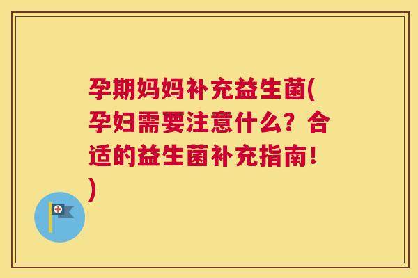 孕期妈妈补充益生菌(孕妇需要注意什么？合适的益生菌补充指南！)