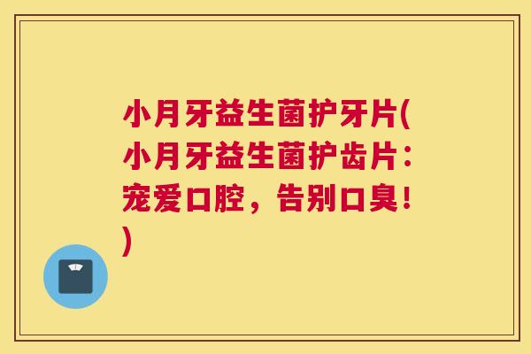 小月牙益生菌护牙片(小月牙益生菌护齿片：宠爱口腔，告别口臭！)
