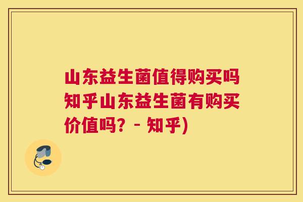 山东益生菌值得购买吗知乎山东益生菌有购买价值吗？- 知乎)