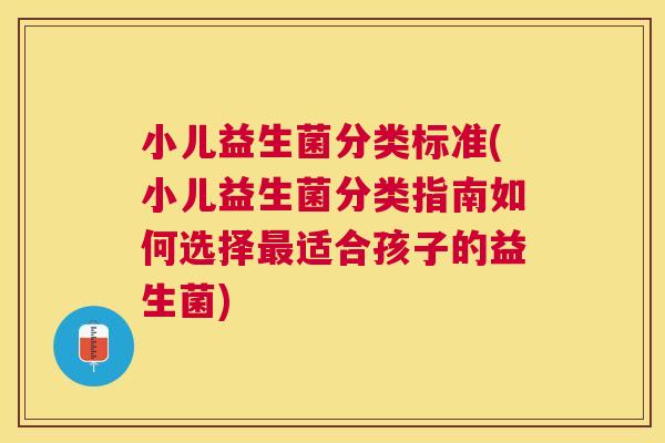 小儿益生菌分类标准(小儿益生菌分类指南如何选择最适合孩子的益生菌)