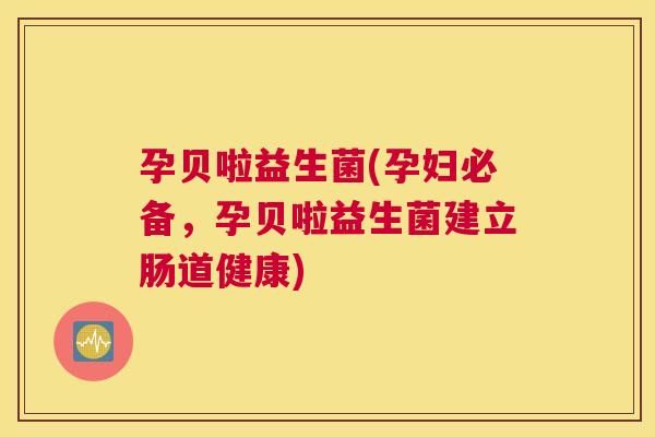 孕贝啦益生菌(孕妇必备，孕贝啦益生菌建立肠道健康)