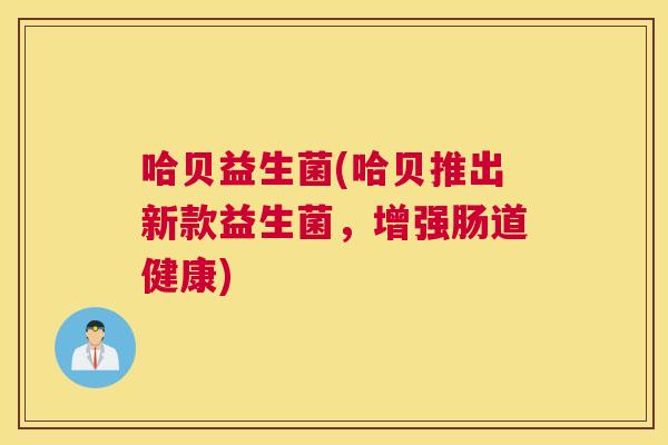哈贝益生菌(哈贝推出新款益生菌，增强肠道健康)