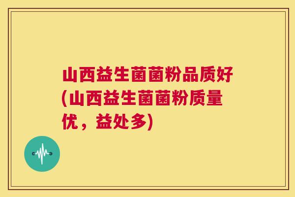 山西益生菌菌粉品质好(山西益生菌菌粉质量优，益处多)