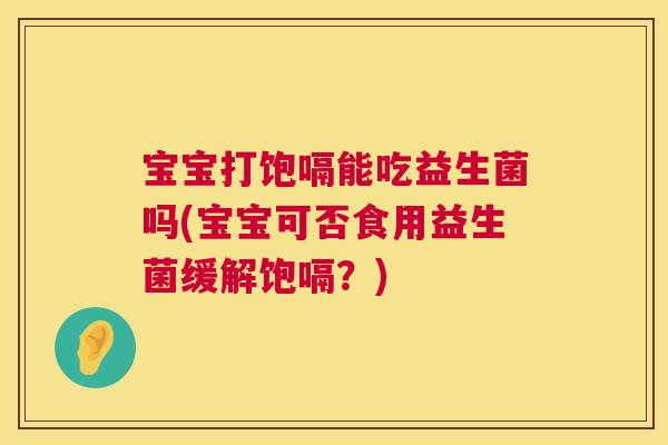 宝宝打饱嗝能吃益生菌吗(宝宝可否食用益生菌缓解饱嗝？)