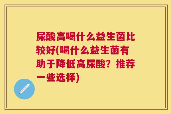 尿酸高喝什么益生菌比较好(喝什么益生菌有助于降低高尿酸？推荐一些选择)