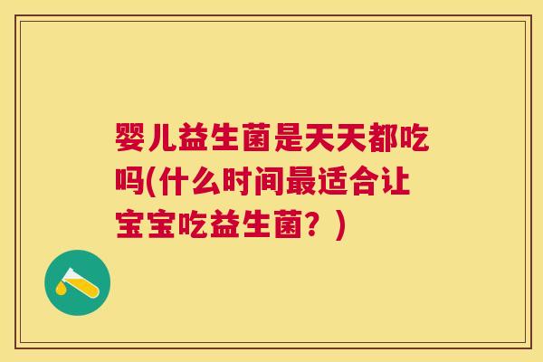 婴儿益生菌是天天都吃吗(什么时间最适合让宝宝吃益生菌？)