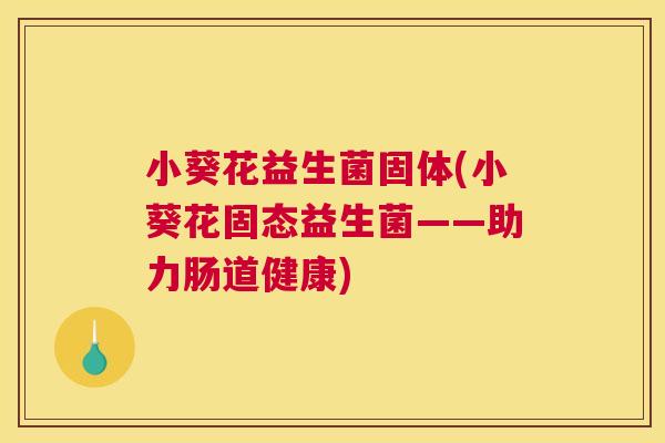 小葵花益生菌固体(小葵花固态益生菌——助力肠道健康)