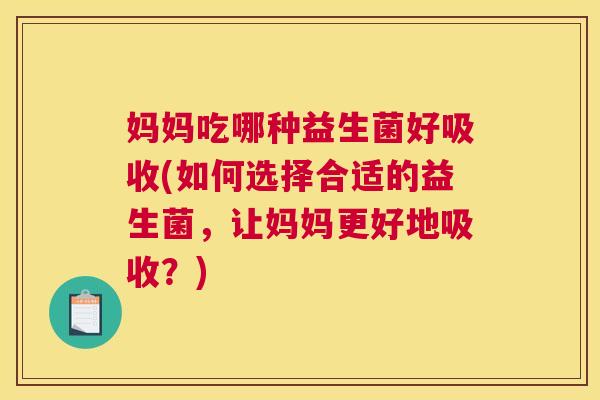 妈妈吃哪种益生菌好吸收(如何选择合适的益生菌，让妈妈更好地吸收？)