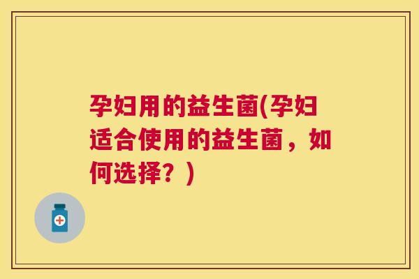 孕妇用的益生菌(孕妇适合使用的益生菌，如何选择？)
