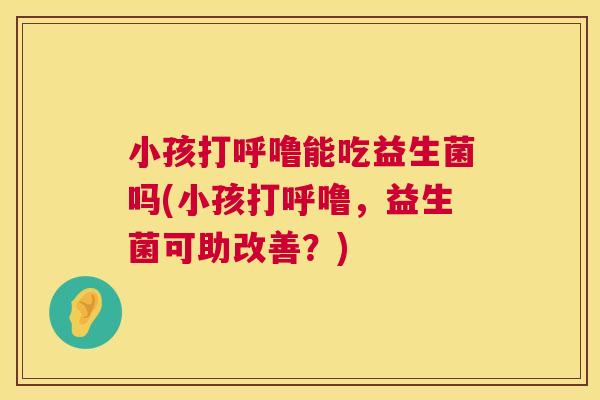 小孩打呼噜能吃益生菌吗(小孩打呼噜，益生菌可助改善？)