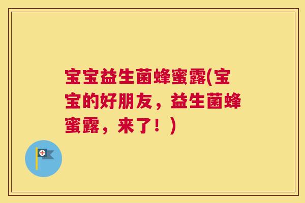 宝宝益生菌蜂蜜露(宝宝的好朋友，益生菌蜂蜜露，来了！)