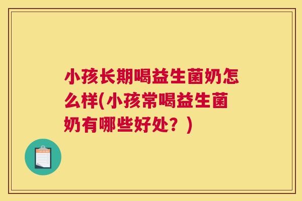 小孩长期喝益生菌奶怎么样(小孩常喝益生菌奶有哪些好处？)