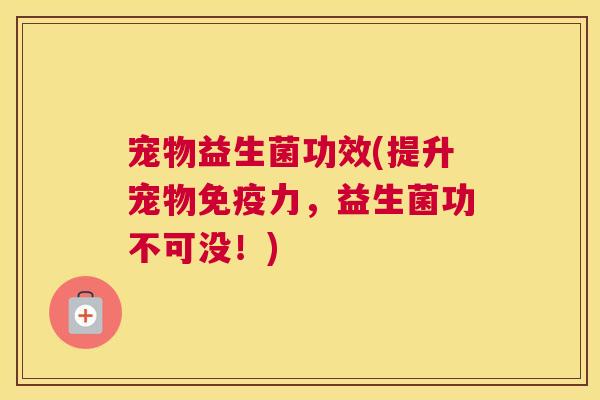 宠物益生菌功效(提升宠物免疫力，益生菌功不可没！)