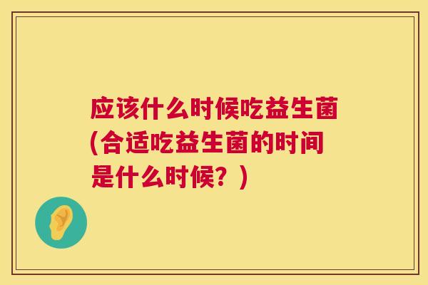 应该什么时候吃益生菌(合适吃益生菌的时间是什么时候？)