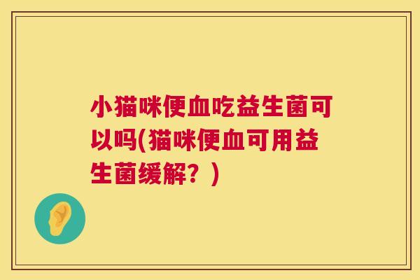 小猫咪便血吃益生菌可以吗(猫咪便血可用益生菌缓解？)