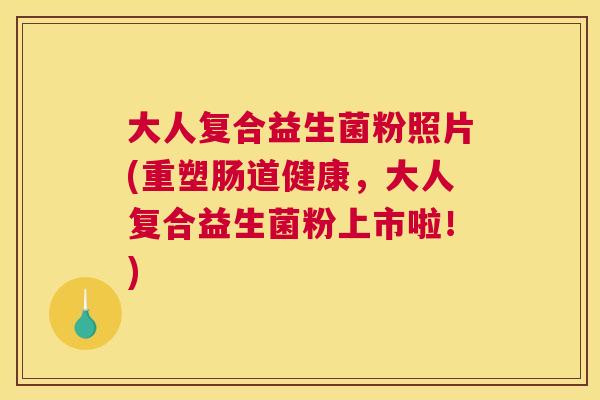大人复合益生菌粉照片(重塑肠道健康，大人复合益生菌粉上市啦！)