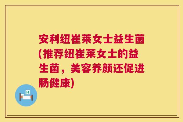 安利纽崔莱女士益生菌(推荐纽崔莱女士的益生菌，美容养颜还促进肠健康)