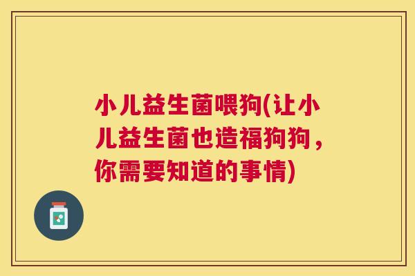 小儿益生菌喂狗(让小儿益生菌也造福狗狗，你需要知道的事情)