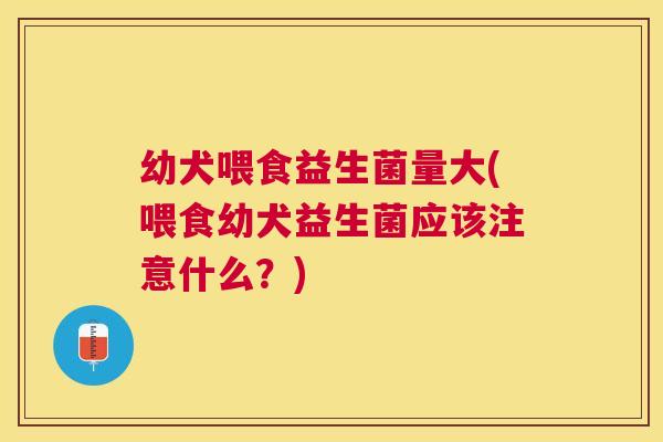 幼犬喂食益生菌量大(喂食幼犬益生菌应该注意什么？)