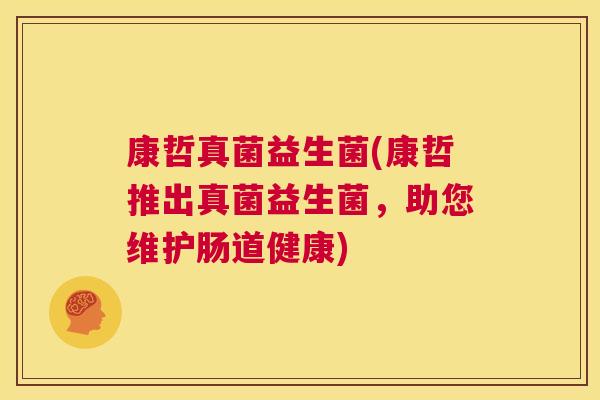 康哲真菌益生菌(康哲推出真菌益生菌，助您维护肠道健康)