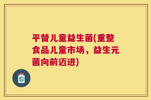 平替儿童益生菌(重整食品儿童市场，益生元菌向前迈进)