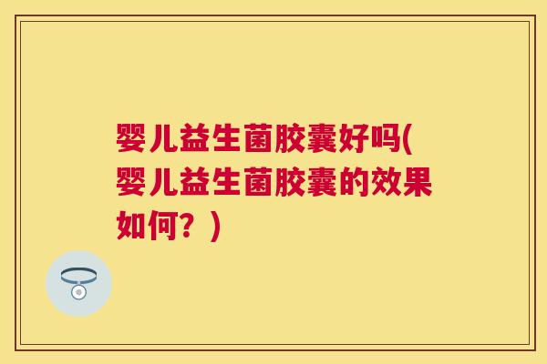 婴儿益生菌胶囊好吗(婴儿益生菌胶囊的效果如何？)