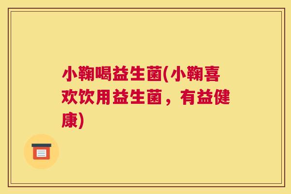 小鞠喝益生菌(小鞠喜欢饮用益生菌，有益健康)