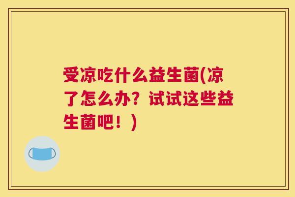 受凉吃什么益生菌(凉了怎么办？试试这些益生菌吧！)