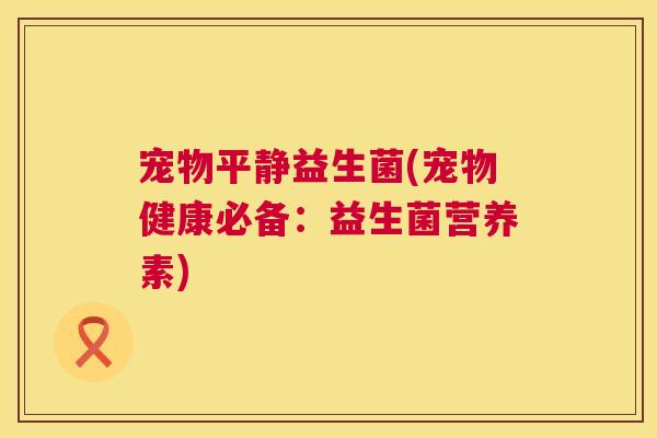 宠物平静益生菌(宠物健康必备：益生菌营养素)