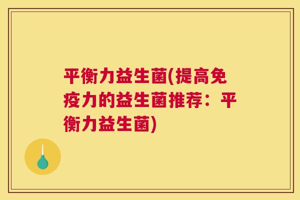 平衡力益生菌(提高免疫力的益生菌推荐：平衡力益生菌)