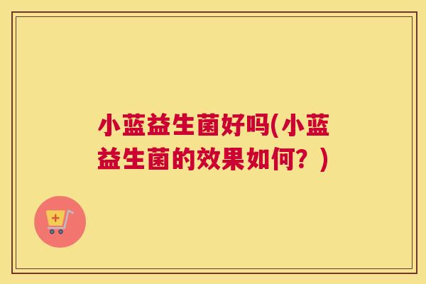 小蓝益生菌好吗(小蓝益生菌的效果如何？)