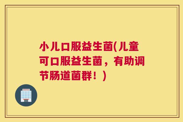 小儿口服益生菌(儿童可口服益生菌，有助调节肠道菌群！)