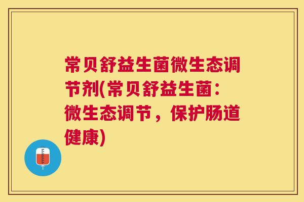 常贝舒益生菌微生态调节剂(常贝舒益生菌：微生态调节，保护肠道健康)