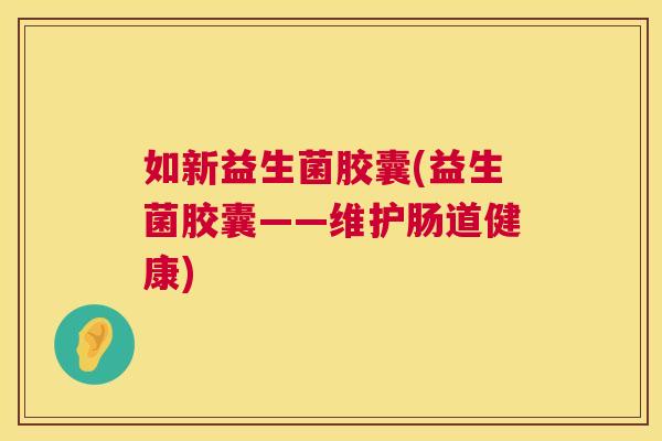 如新益生菌胶囊(益生菌胶囊——维护肠道健康)