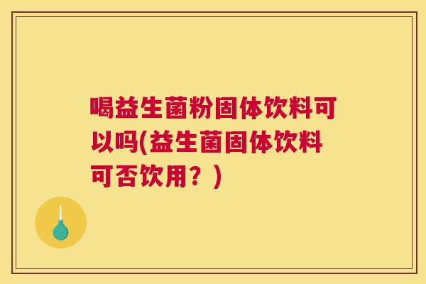 喝益生菌粉固体饮料可以吗(益生菌固体饮料可否饮用？)