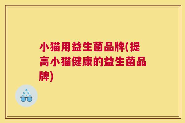 小猫用益生菌品牌(提高小猫健康的益生菌品牌)