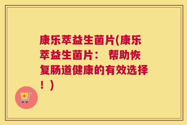 康乐萃益生菌片(康乐萃益生菌片： 帮助恢复肠道健康的有效选择！)