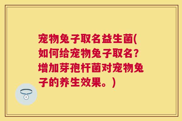宠物兔子取名益生菌(如何给宠物兔子取名？增加芽孢杆菌对宠物兔子的养生效果。)