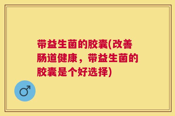 带益生菌的胶囊(改善肠道健康，带益生菌的胶囊是个好选择)