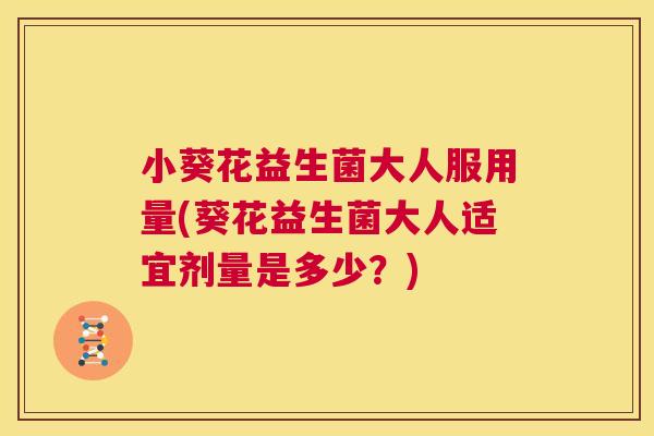 小葵花益生菌大人服用量(葵花益生菌大人适宜剂量是多少？)