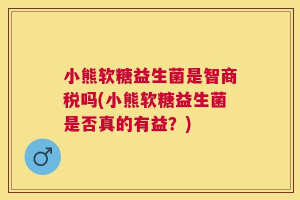 小熊软糖益生菌是智商税吗(小熊软糖益生菌是否真的有益？)