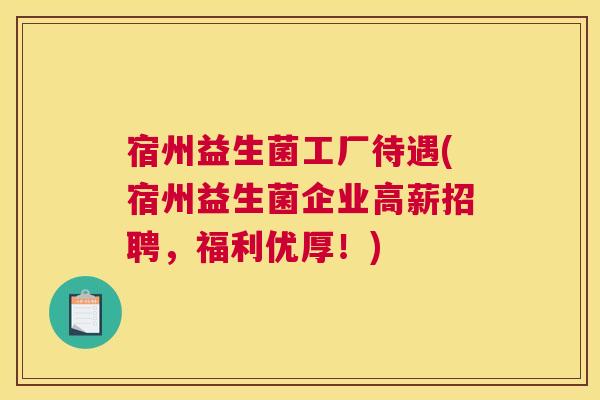 宿州益生菌工厂待遇(宿州益生菌企业高薪招聘，福利优厚！)