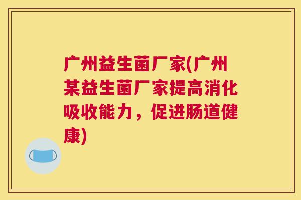 广州益生菌厂家(广州某益生菌厂家提高消化吸收能力，促进肠道健康)